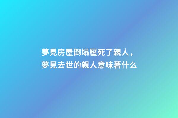 夢見房屋倒塌壓死了親人，夢見去世的親人意味著什么-第1張-觀點-玄機派