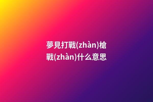 夢見打戰(zhàn)槍戰(zhàn)什么意思