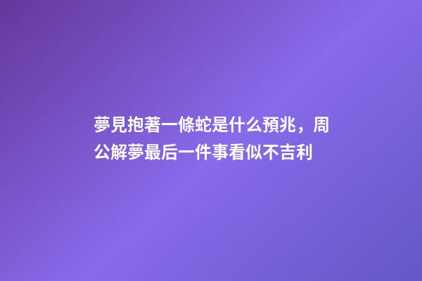 夢見抱著一條蛇是什么預兆，周公解夢最后一件事看似不吉利-第1張-觀點-玄機派