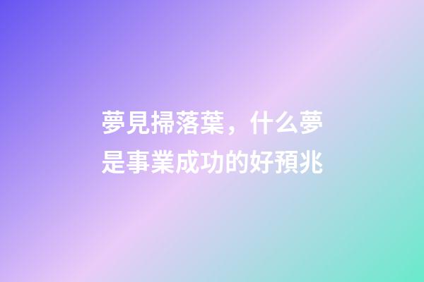 夢見掃落葉，什么夢是事業成功的好預兆