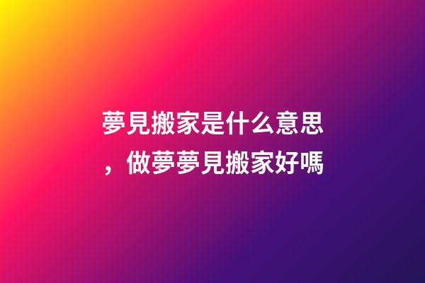 夢見搬家是什么意思，做夢夢見搬家好嗎
