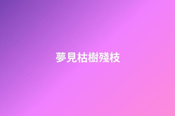 夢見枯樹殘枝