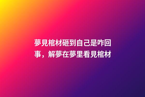 夢見棺材砸到自己是咋回事，解夢在夢里看見棺材
