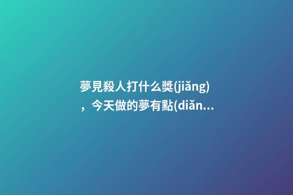 夢見殺人打什么獎(jiǎng)，今天做的夢有點(diǎn)不開心-第1張-觀點(diǎn)-玄機(jī)派