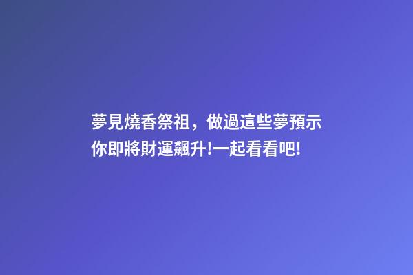 夢見燒香祭祖，做過這些夢預示你即將財運飆升!一起看看吧!-第1張-觀點-玄機派