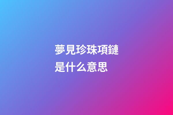 夢見珍珠項鏈是什么意思
