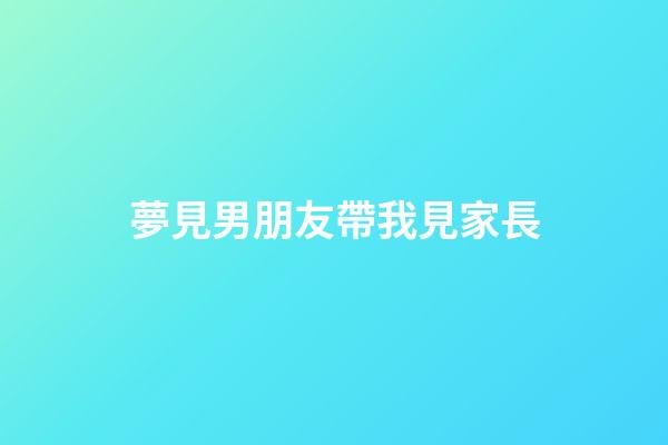 夢見男朋友帶我見家長
