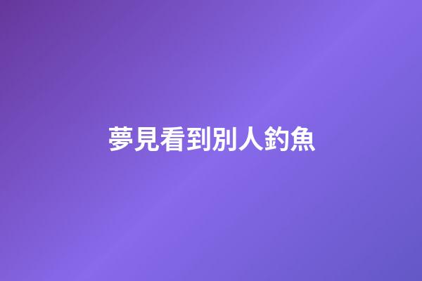 夢見看到別人釣魚