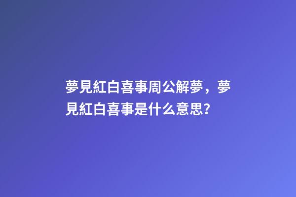 夢見紅白喜事周公解夢，夢見紅白喜事是什么意思？