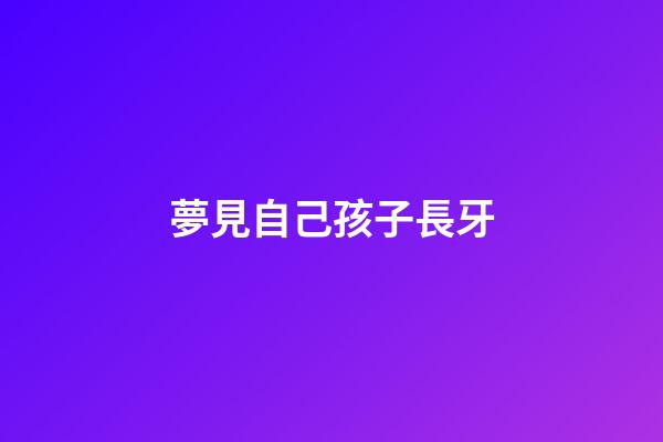 夢見自己孩子長牙