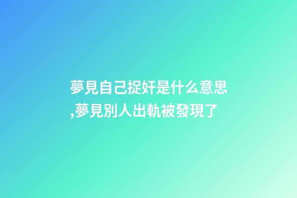 夢見自己捉奸是什么意思,	夢見別人出軌被發現了