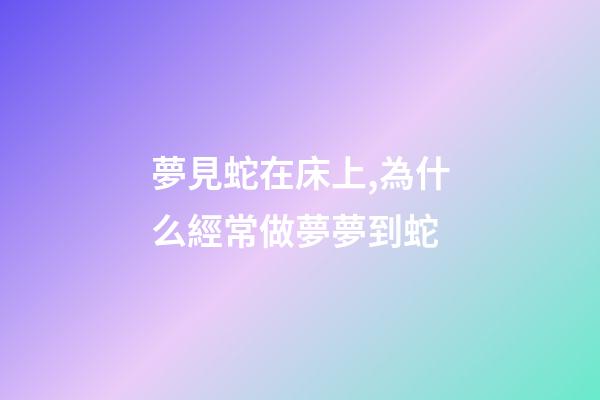 夢見蛇在床上,為什么經常做夢夢到蛇-第1張-觀點-玄機派