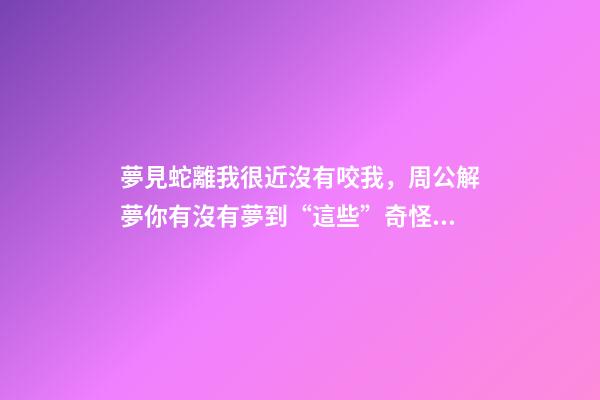 夢見蛇離我很近沒有咬我，周公解夢你有沒有夢到“這些”奇怪的夢-第1張-觀點-玄機派