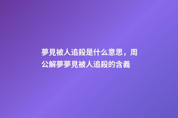 夢見被人追殺是什么意思，周公解夢夢見被人追殺的含義