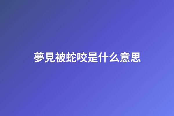 夢見被蛇咬是什么意思