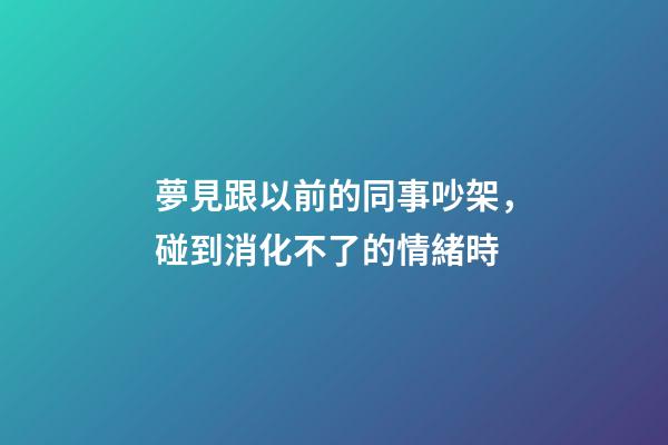 夢見跟以前的同事吵架，碰到消化不了的情緒時-第1張-觀點-玄機派