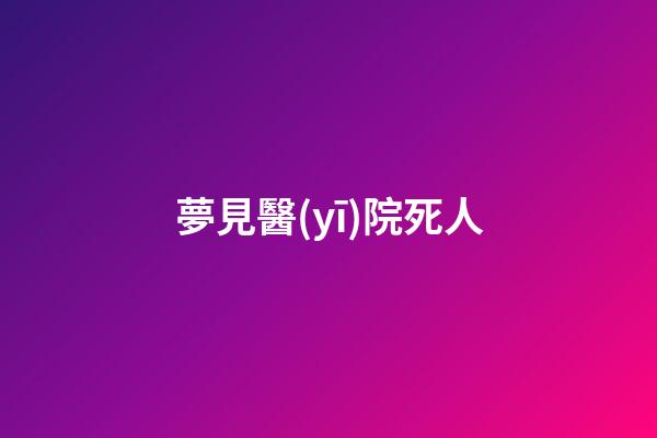 夢見醫(yī)院死人