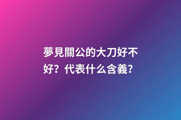 夢見關公的大刀好不好？代表什么含義？