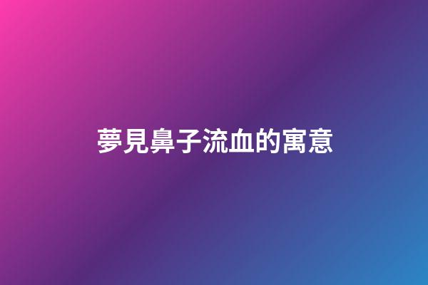 夢見鼻子流血的寓意