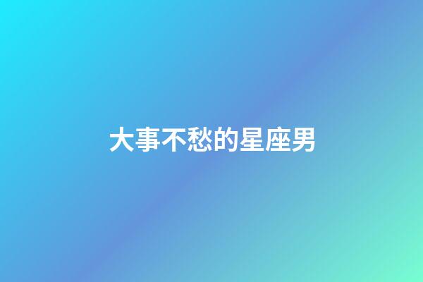 大事不愁的星座男-第1張-星座運勢-玄機派