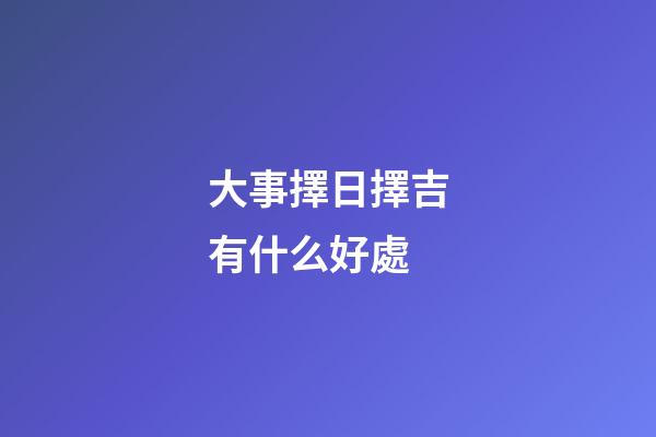 大事擇日擇吉有什么好處