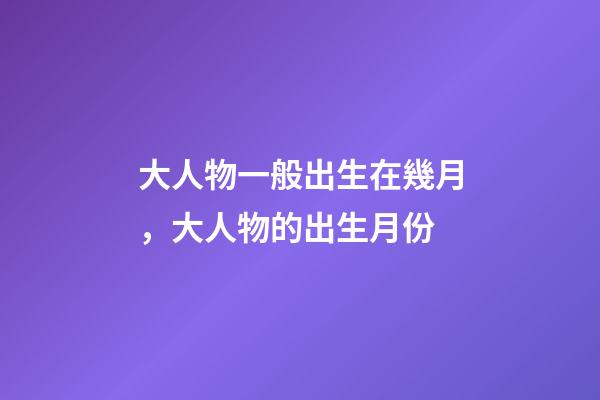 大人物一般出生在幾月，大人物的出生月份