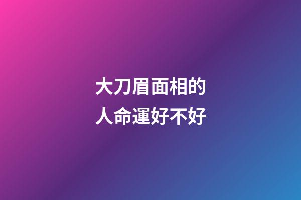 大刀眉面相的人命運好不好