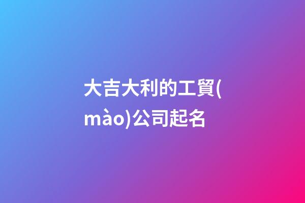 大吉大利的工貿(mào)公司起名-第1張-公司起名-玄機派