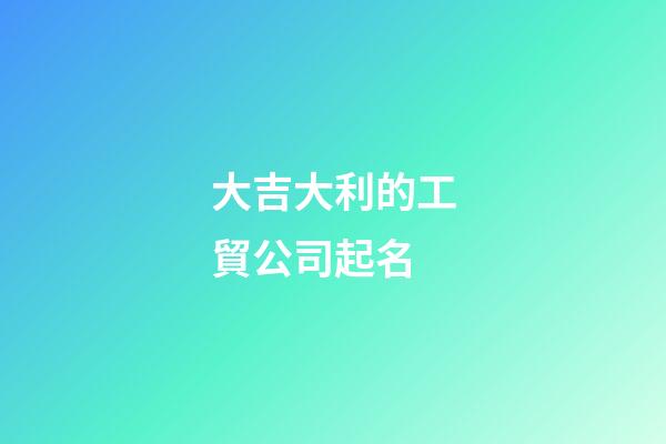 大吉大利的工貿公司起名-第1張-公司起名-玄機派