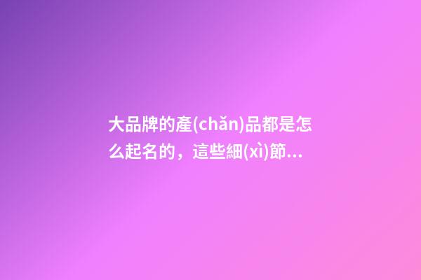 大品牌的產(chǎn)品都是怎么起名的，這些細(xì)節(jié)你一定得知道！-第1張-商標(biāo)起名-玄機(jī)派
