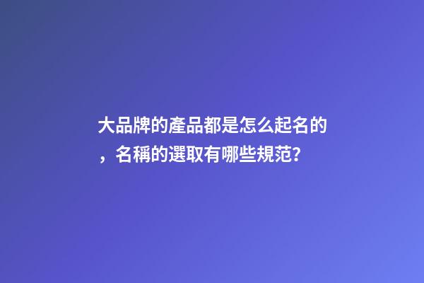大品牌的產品都是怎么起名的，名稱的選取有哪些規范？-第1張-商標起名-玄機派