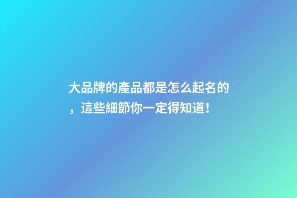 大品牌的產品都是怎么起名的，這些細節你一定得知道！