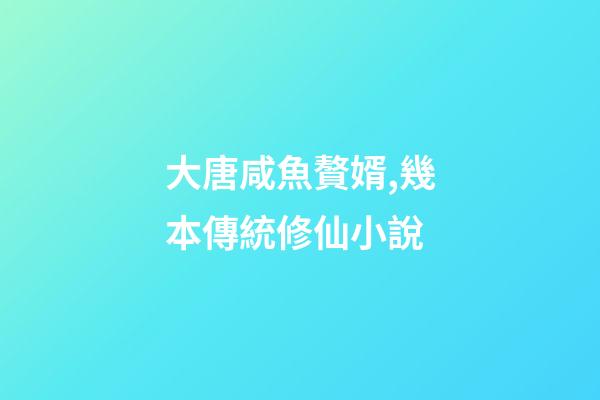大唐咸魚贅婿,幾本傳統修仙小說-第1張-觀點-玄機派