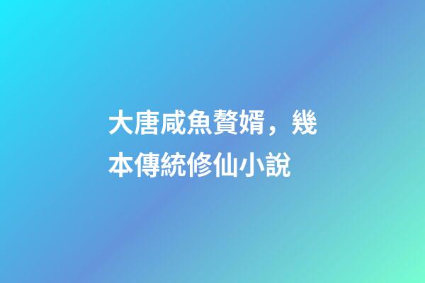 大唐咸魚贅婿，幾本傳統修仙小說-第1張-觀點-玄機派