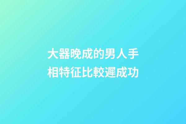 大器晚成的男人手相特征比較遲成功