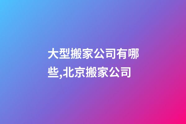 大型搬家公司有哪些,北京搬家公司-第1張-觀點-玄機派