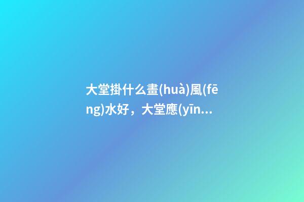 大堂掛什么畫(huà)風(fēng)水好，大堂應(yīng)該掛什么裝飾畫(huà)