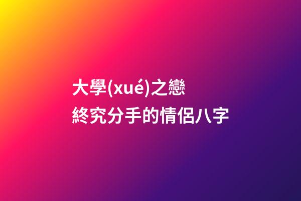 大學(xué)之戀終究分手的情侶八字