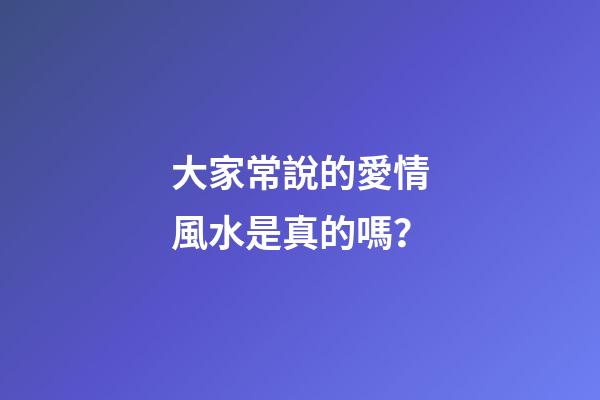 大家常說的愛情風水是真的嗎？