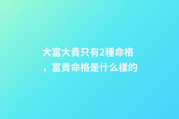 大富大貴只有2種命格，富貴命格是什么樣的
