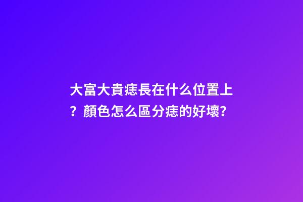 大富大貴痣長在什么位置上？顏色怎么區分痣的好壞？