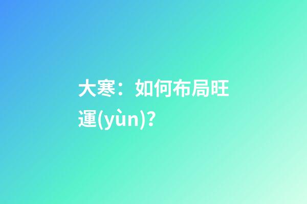 大寒：如何布局旺運(yùn)？