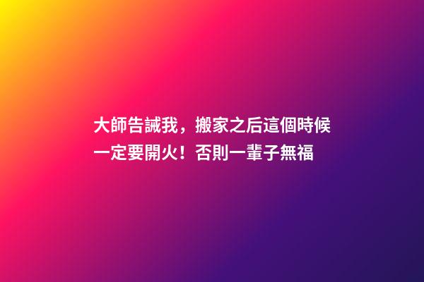 大師告誡我，搬家之后這個時候一定要開火！否則一輩子無福