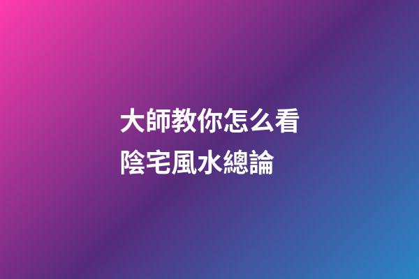 大師教你怎么看陰宅風水總論