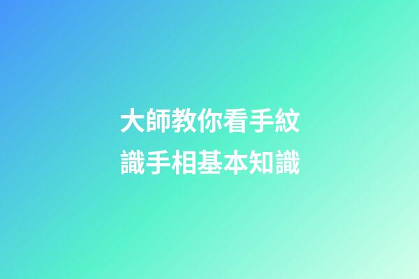 大師教你看手紋識手相基本知識