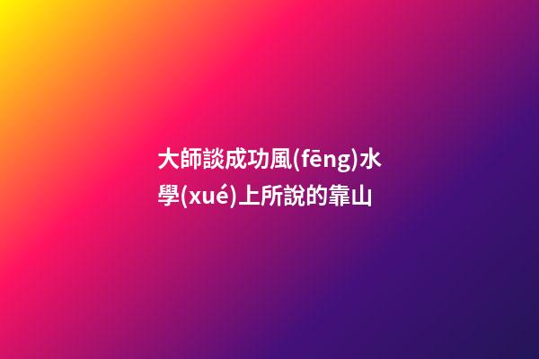 大師談成功風(fēng)水學(xué)上所說的靠山