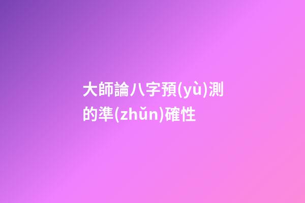 大師論八字預(yù)測的準(zhǔn)確性