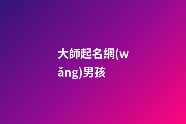 大師起名網(wǎng)男孩(男孩取名大師)