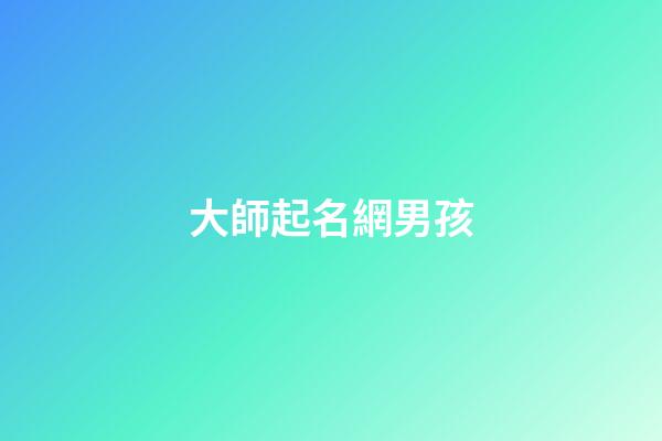 大師起名網男孩(男孩取名大師)