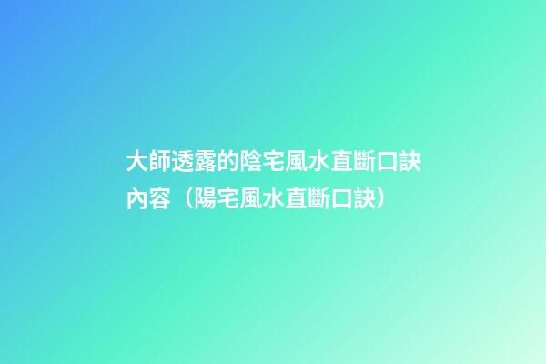 大師透露的陰宅風水直斷口訣內容（陽宅風水直斷口訣）